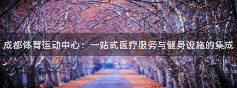 千亿国际官网下载软件：成都体育运动中心：一站式医疗服务与健身