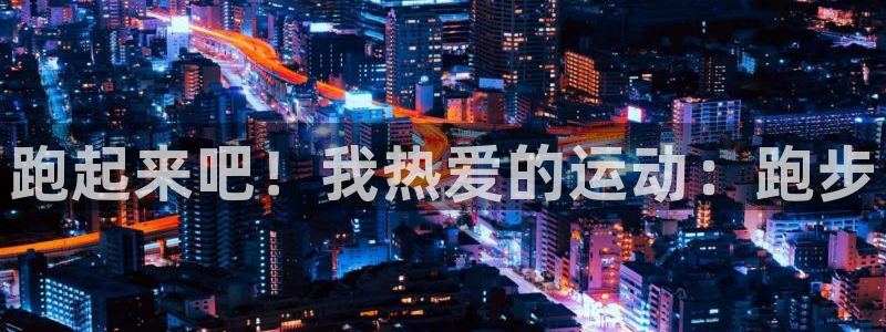 千亿国际官方正版app新能源：跑起来吧！我热爱的运动：跑步