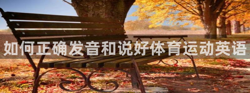 千亿国际官网下载娱乐：如何正确发音和说好体育运动英语