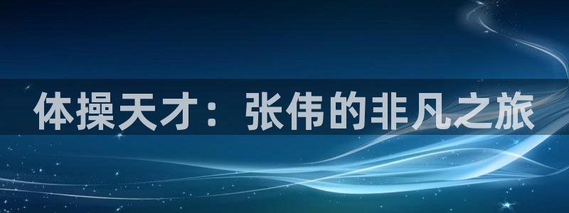 千亿国际官网下载平台注册流程视频：体操天才：张伟的非