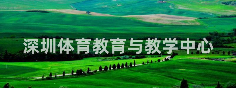 千亿国际官方正版app新能源：深圳体育教育与教学中心