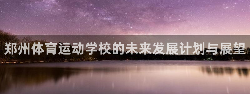 千亿国际官网下载注册：郑州体育运动学校的未来发展计划