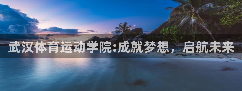 千亿国际官网下载开户：武汉体育运动学院:成就梦想，启航未来