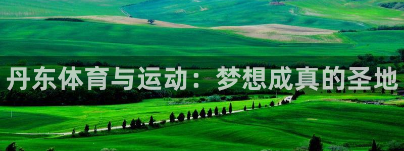 千亿国际官方正版app集团官网首页：丹东体育与运动：梦想成真