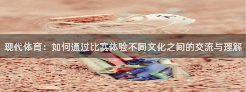 千亿国际官网下载娱乐：现代体育：如何通过比赛体验不同文化之间