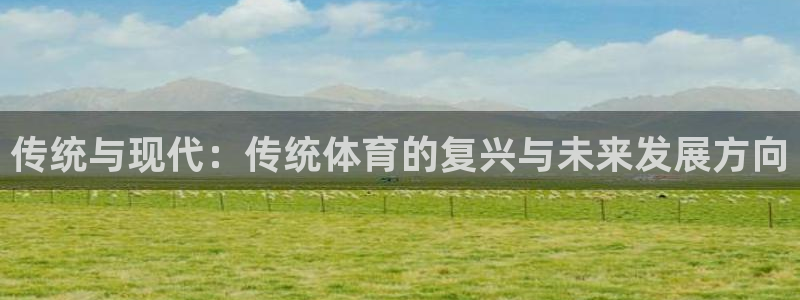 千亿国际官网下载平台假的吗是真的吗：传统与现代：传统体育的复