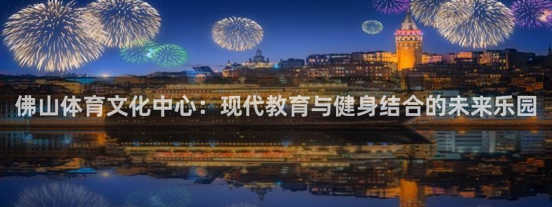 千亿国际官方正版app新能源：佛山体育文化中心：现代教育与健