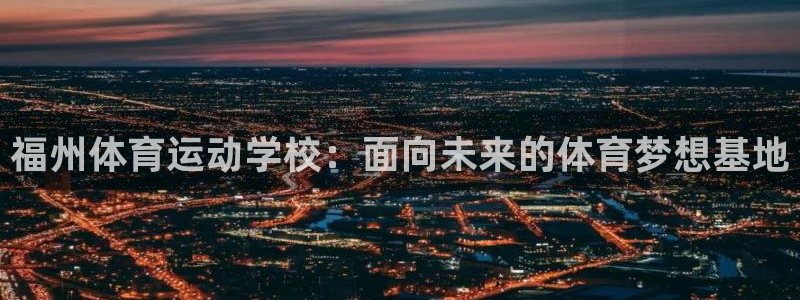 千亿国际官网下载平台是正规平台吗知乎：福州体育运动学校：面向