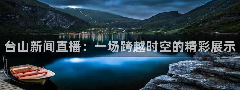 搜球吧直播 在线观看：台山新闻直播：一场跨越时空的精彩展示