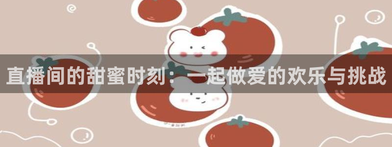 搜球吧零点吧nba直播：直播间的甜蜜时刻：一起做爱的欢乐与挑战