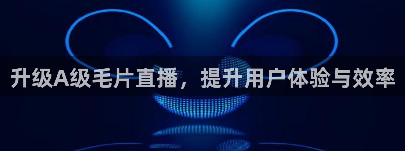搜球体育直播：升级A级毛片直播，提升用户体验与效率