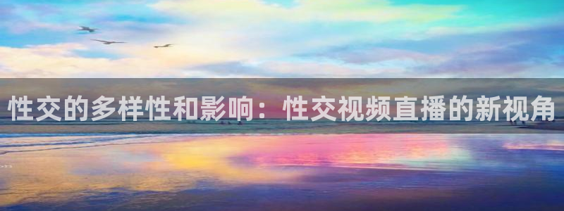 搜球吧直播nba：性交的多样性和影响：性交视频直播的新视角